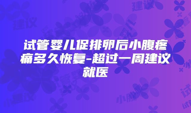 试管婴儿促排卵后小腹疼痛多久恢复-超过一周建议就医