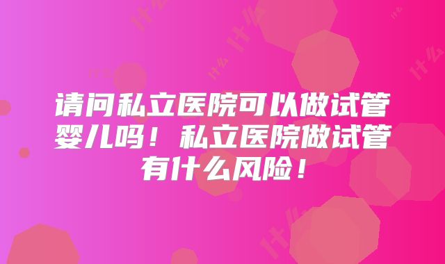 请问私立医院可以做试管婴儿吗！私立医院做试管有什么风险！