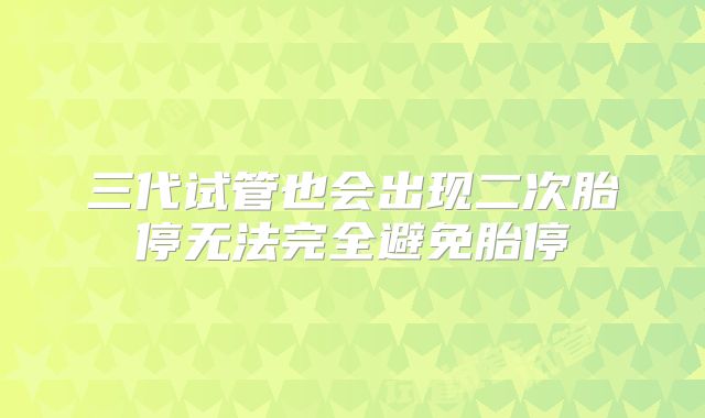 三代试管也会出现二次胎停无法完全避免胎停