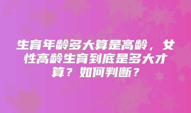生育年龄多大算是高龄，女性高龄生育到底是多大才算？如何判断？