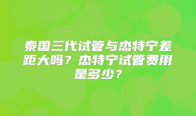 泰国三代试管与杰特宁差距大吗？杰特宁试管费用是多少？