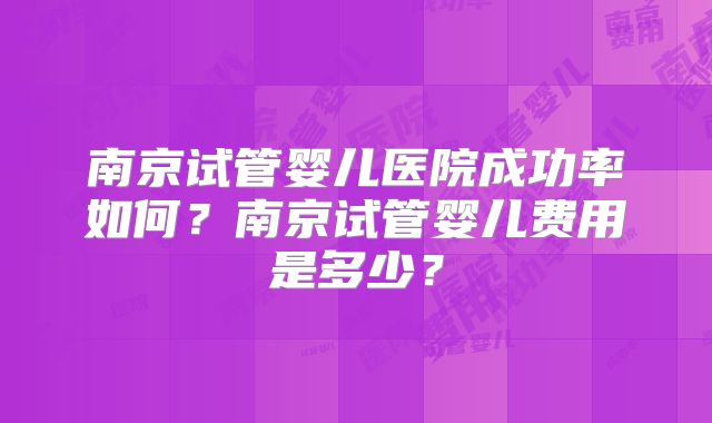南京试管婴儿医院成功率如何?南京试管婴儿费用是多少?