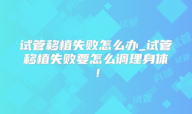 试管移植失败怎么办_试管移植失败要怎么调理身体！