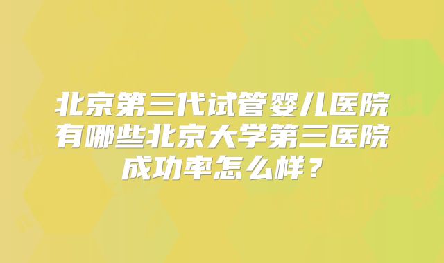 北京第三代试管婴儿医院有哪些北京大学第三医院成功率怎么样？