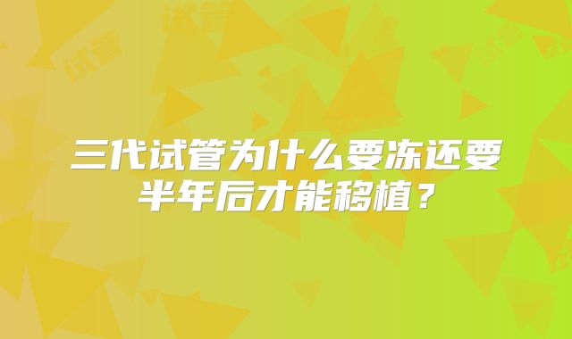 三代试管为什么要冻还要半年后才能移植？