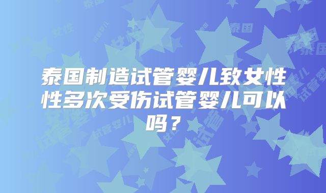 泰国制造试管婴儿致女性性多次受伤试管婴儿可以吗?