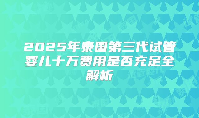 2025年泰国第三代试管婴儿十万费用是否充足全解析