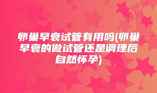 卵巢早衰试管有用吗(卵巢早衰的做试管还是调理后自然怀孕)