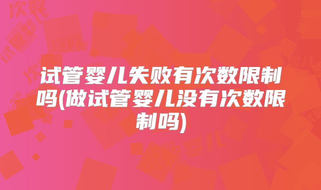 试管婴儿失败有次数限制吗(做试管婴儿没有次数限制吗)