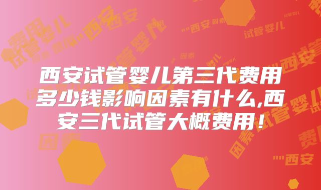 西安试管婴儿第三代费用多少钱影响因素有什么,西安三代试管大概费用！