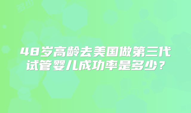 48岁高龄去美国做第三代试管婴儿成功率是多少？