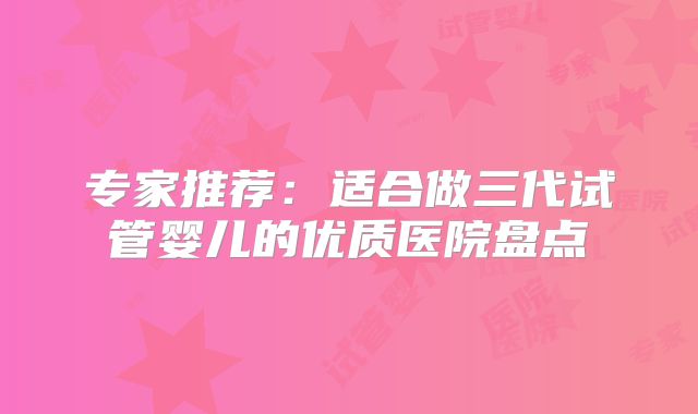 专家推荐：适合做三代试管婴儿的优质医院盘点