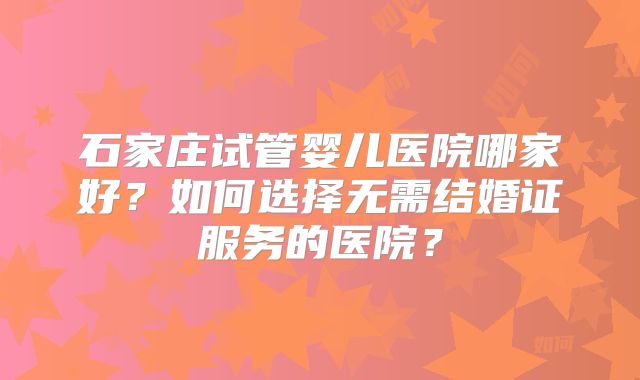石家庄试管婴儿医院哪家好？如何选择无需结婚证服务的医院？
