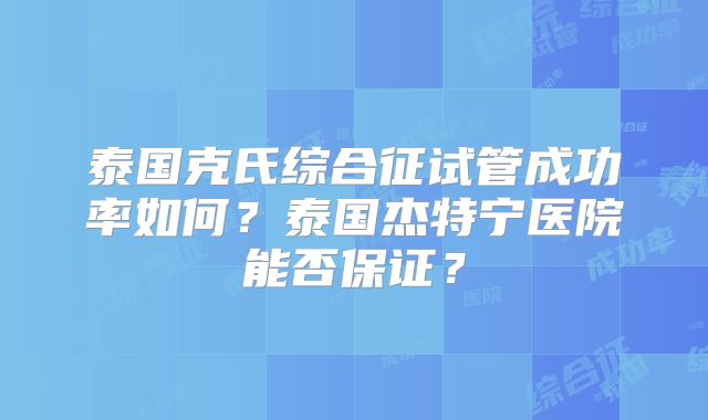 泰国克氏综合征试管成功率如何？泰国杰特宁医院能否保证？