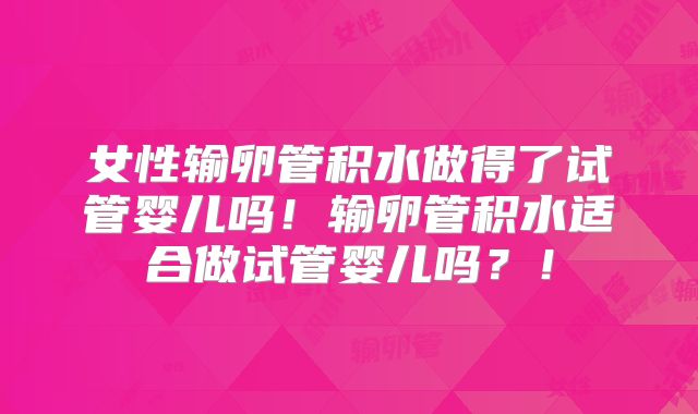女性输卵管积水做得了试管婴儿吗！输卵管积水适合做试管婴儿吗？！