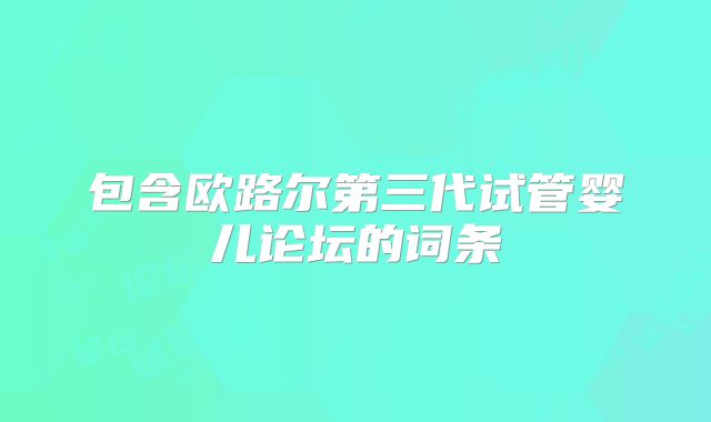 包含欧路尔第三代试管婴儿论坛的词条