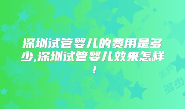 深圳试管婴儿的费用是多少,深圳试管婴儿效果怎样！
