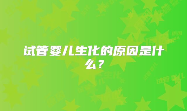 试管婴儿生化的原因是什么?