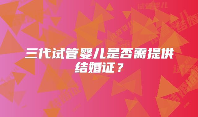 三代试管婴儿是否需提供结婚证？