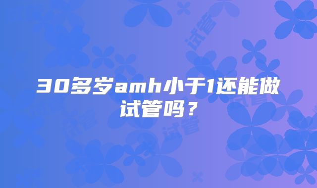 30多岁amh小于1还能做试管吗？
