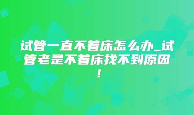 试管一直不着床怎么办_试管老是不着床找不到原因！