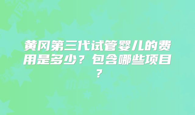 黄冈第三代试管婴儿的费用是多少？包含哪些项目？