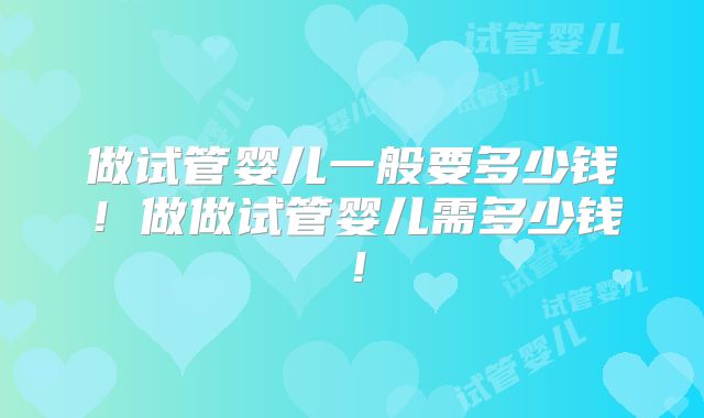 做试管婴儿一般要多少钱！做做试管婴儿需多少钱！