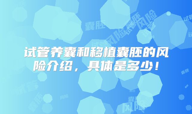试管养囊和移植囊胚的风险介绍，具体是多少！
