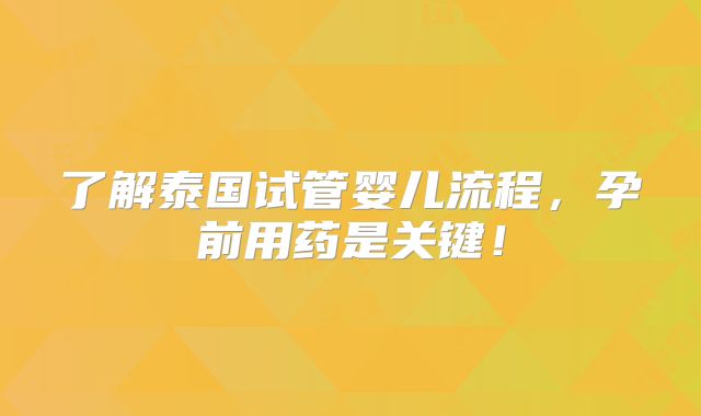 了解泰国试管婴儿流程,孕前用药是关键!