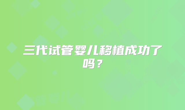 三代试管婴儿移植成功了吗?