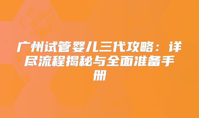 广州试管婴儿三代攻略：详尽流程揭秘与全面准备手册