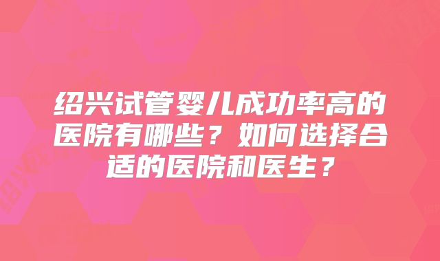 绍兴试管婴儿成功率高的医院有哪些？如何选择合适的医院和医生？