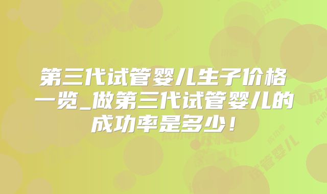 第三代试管婴儿生子价格一览_做第三代试管婴儿的成功率是多少！