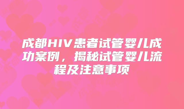 成都HIV患者试管婴儿成功案例，揭秘试管婴儿流程及注意事项