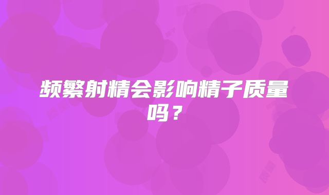 频繁射精会影响精子质量吗？