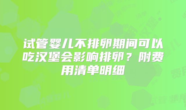 试管婴儿不排卵期间可以吃汉堡会影响排卵?附费用清单明细