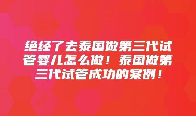 绝经了去泰国做第三代试管婴儿怎么做！泰国做第三代试管成功的案例！