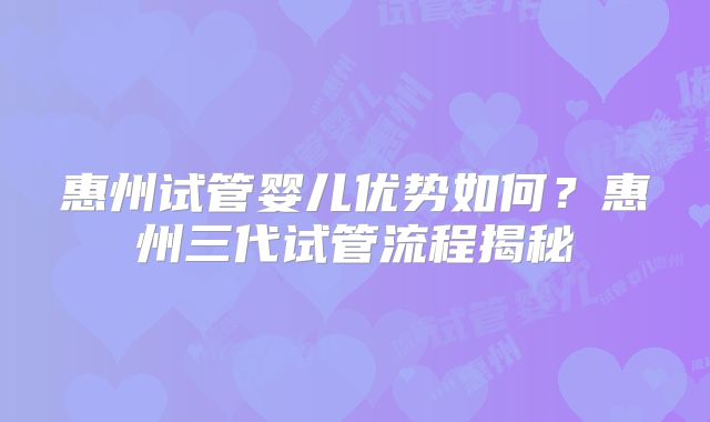 惠州试管婴儿优势如何？惠州三代试管流程揭秘