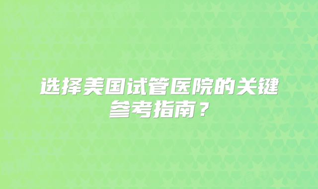 选择美国试管医院的关键参考指南？