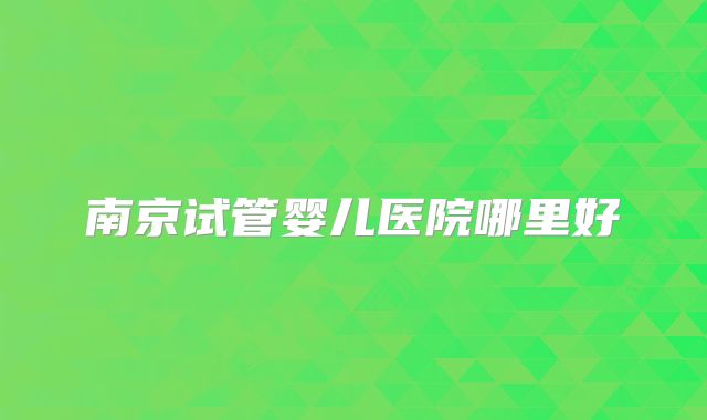 南京试管婴儿医院哪里好