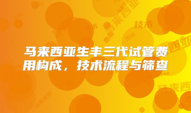 马来西亚生丰三代试管费用构成，技术流程与筛查