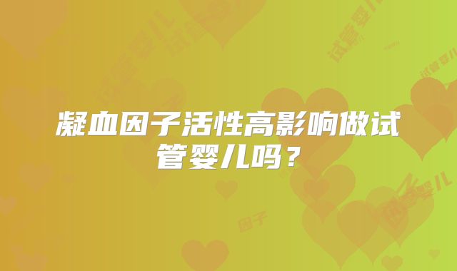 凝血因子活性高影响做试管婴儿吗？