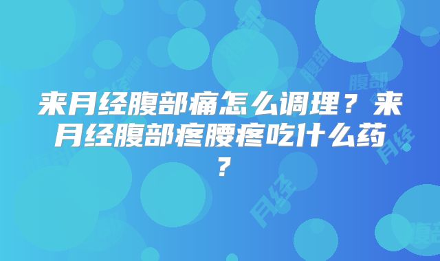 来月经腹部痛怎么调理?来月经腹部疼腰疼吃什么药?