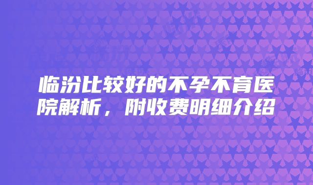 临汾比较好的不孕不育医院解析，附收费明细介绍