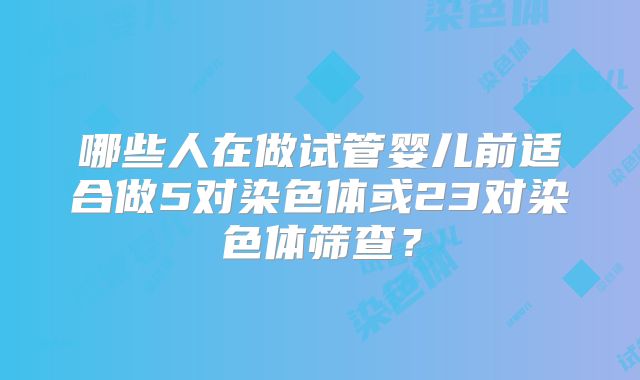 哪些人在做试管婴儿前适合做5对染色体或23对染色体筛查？