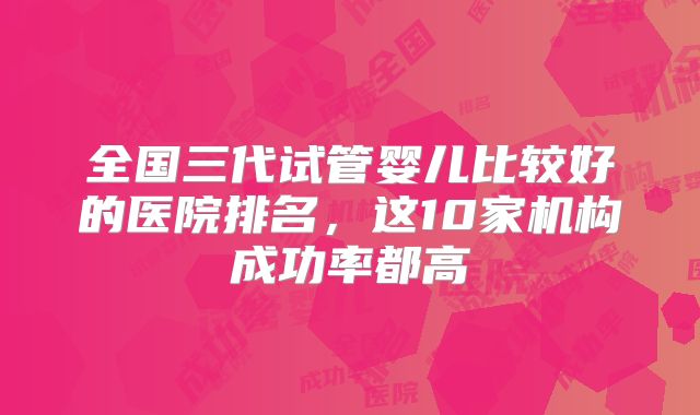 全国三代试管婴儿比较好的医院排名，这10家机构成功率都高