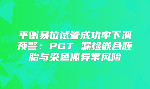 平衡易位试管成功率下滑预警：PGT 漏检嵌合胚胎与染色体异常风险