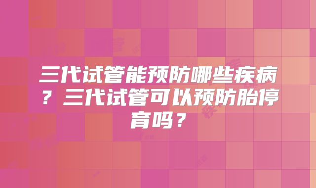 三代试管能预防哪些疾病？三代试管可以预防胎停育吗？