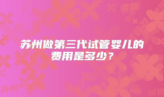 苏州做第三代试管婴儿的费用是多少?