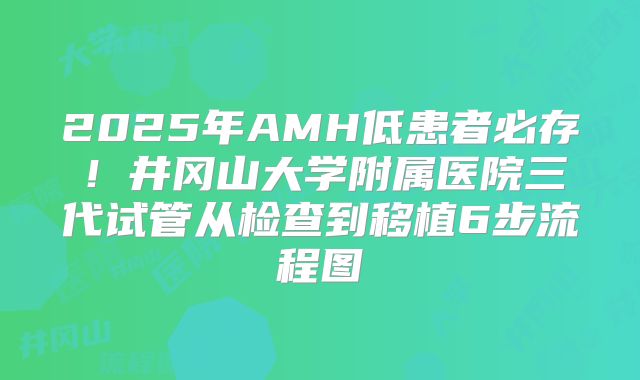 2025年AMH低患者必存！井冈山大学附属医院三代试管从检查到移植6步流程图